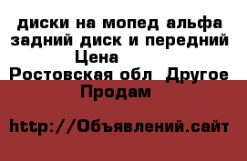  диски на мопед альфа задний диск и передний. › Цена ­ 2 000 - Ростовская обл. Другое » Продам   